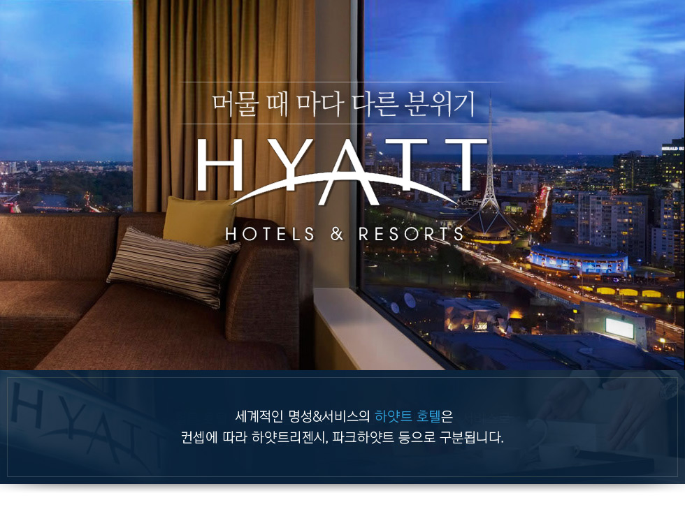 머물 때 마다 다른 분위기 - HYATT Hotels & Resorts. 세계적인 명성&서비스의 하얏트 호텔은 컨셉에 따라 하얏트리젠시, 파크하얏트 등으로 구분됩니다.